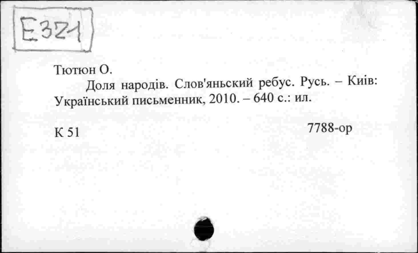 ﻿Тютюн О.
Доля народів. Слов'яньский ребус. Русь. - Київ: Український письменник, 2010. — 640 с.: ил.
К 51	7788-ор